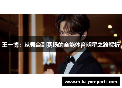 王一博：从舞台到赛场的全能体育明星之路解析